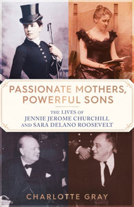 Passionate Mothers, Powerful Sons : The Lives of Jennie Jerome Churchill and Sara Delano Roosevelt-9781398527720