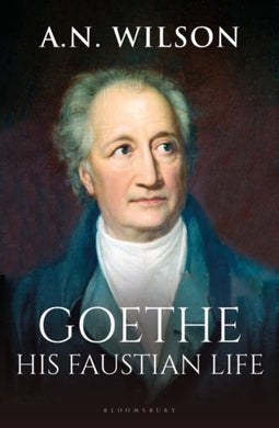 Goethe : His Faustian Life - The Extraordinary Story of Modern Germany, a Troubled Genius and the Poem that Made Our World-9781472994868