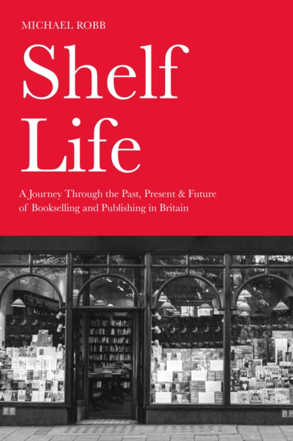 Shelf Life : A Journey Through the Past, Present & Future of Bookselling and Publishing in Britain-9781803998367